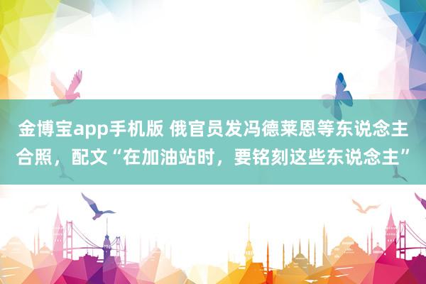 金博宝app手机版 俄官员发冯德莱恩等东说念主合照，配文“在加油站时，要铭刻这些东说念主”