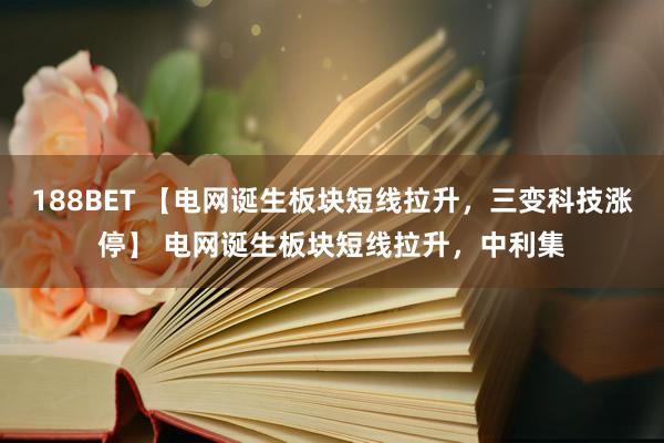 188BET 【电网诞生板块短线拉升，三变科技涨停】 电网诞生板块短线拉升，中利集