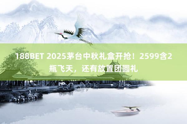 188BET 2025茅台中秋礼盒开抢！2599含2瓶飞天，还有放置团圆礼