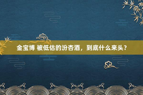 金宝博 被低估的汾杏酒，到底什么来头？
