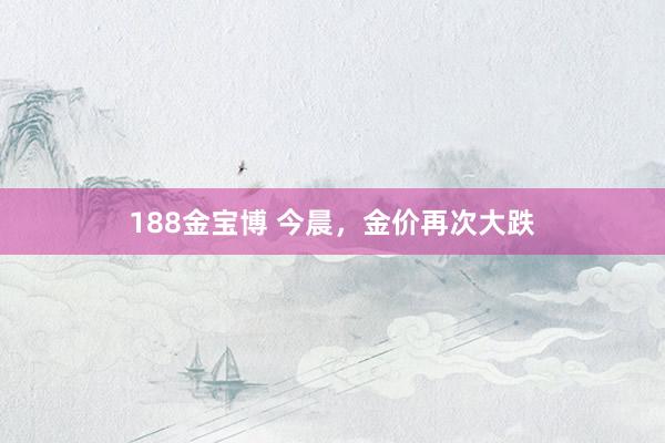 188金宝博 今晨，金价再次大跌
