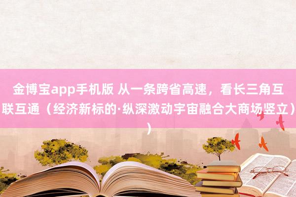 金博宝app手机版 从一条跨省高速，看长三角互联互通（经济新标的·纵深激动宇宙融合大商场竖立）