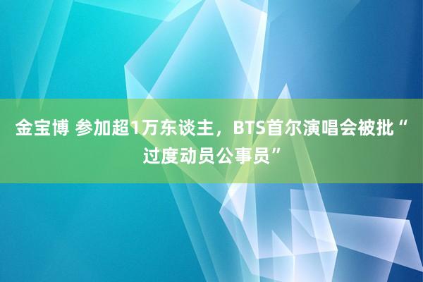 金宝博 参加超1万东谈主，BTS首尔演唱会被批“过度动员公事员”