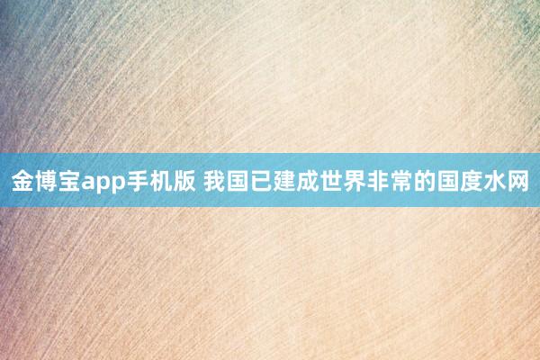 金博宝app手机版 我国已建成世界非常的国度水网