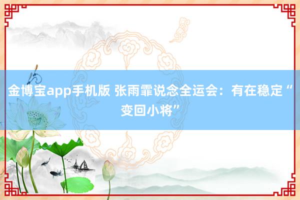 金博宝app手机版 张雨霏说念全运会：有在稳定“变回小将”