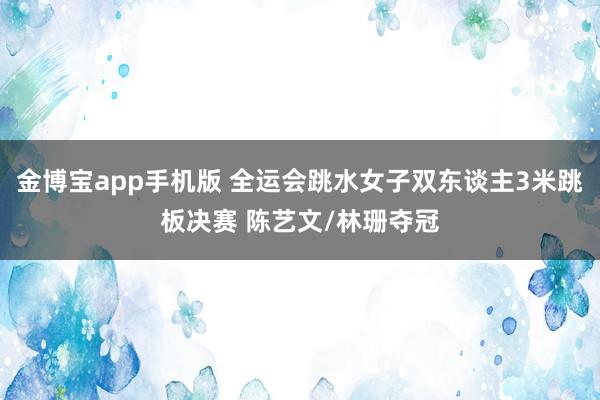 金博宝app手机版 全运会跳水女子双东谈主3米跳板决赛 陈艺文/林珊夺冠