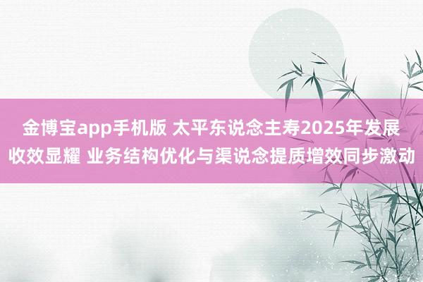 金博宝app手机版 太平东说念主寿2025年发展收效显耀 业务结构优化与渠说念提质增效同步激动