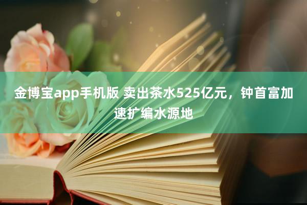 金博宝app手机版 卖出茶水525亿元，钟首富加速扩编水源地