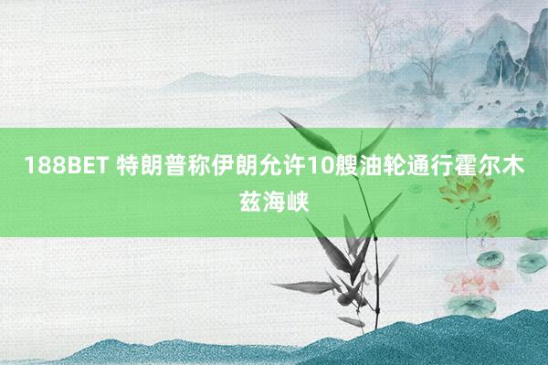 188BET 特朗普称伊朗允许10艘油轮通行霍尔木兹海峡