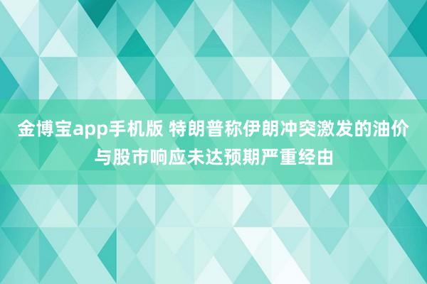 金博宝app手机版 特朗普称伊朗冲突激发的油价与股市响应未达预期严重经由