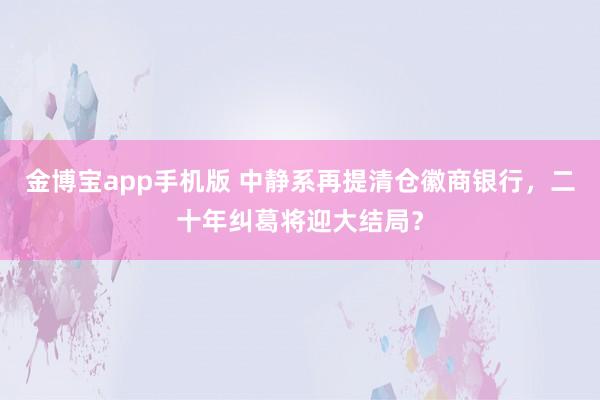 金博宝app手机版 中静系再提清仓徽商银行，二十年纠葛将迎大结局？