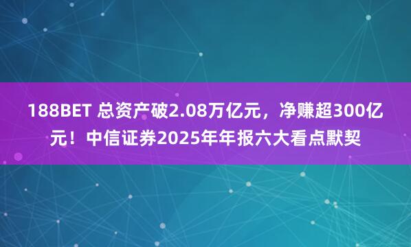 188BET 总资产破2.08万亿元，净赚超300亿元！中信证券2025年年报六大看点默契