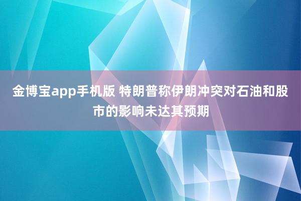 金博宝app手机版 特朗普称伊朗冲突对石油和股市的影响未达其预期