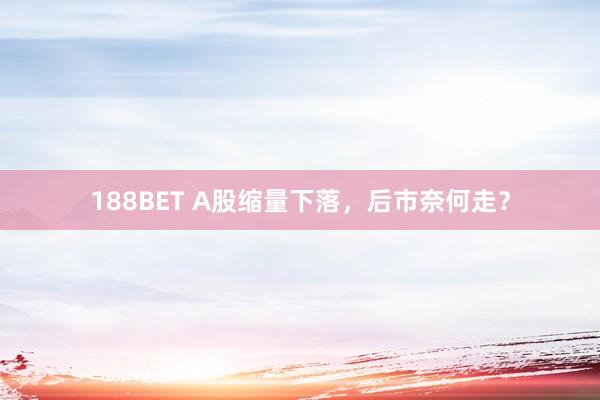188BET A股缩量下落，后市奈何走？