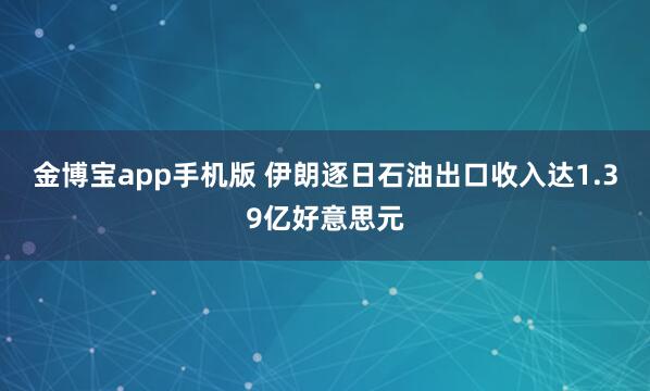 金博宝app手机版 伊朗逐日石油出口收入达1.39亿好意思元