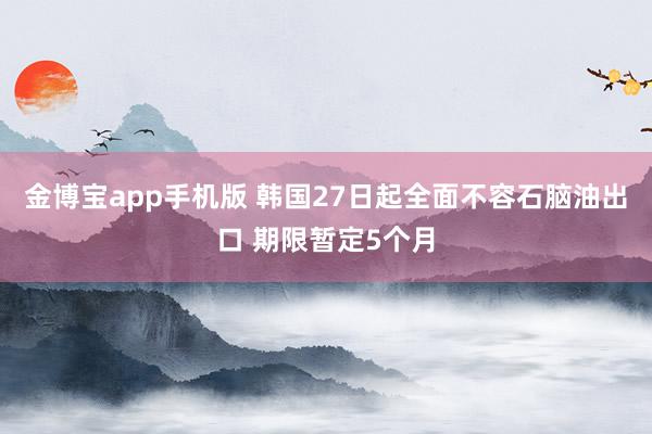 金博宝app手机版 韩国27日起全面不容石脑油出口 期限暂定5个月