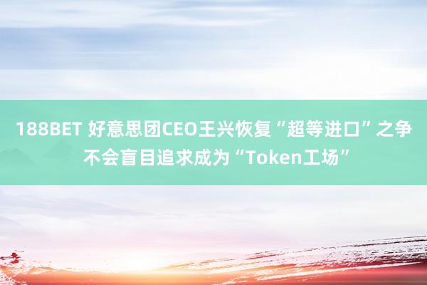 188BET 好意思团CEO王兴恢复“超等进口”之争 不会盲目追求成为“Token工场”
