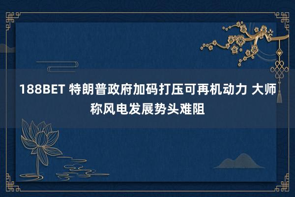 188BET 特朗普政府加码打压可再机动力 大师称风电发展势头难阻