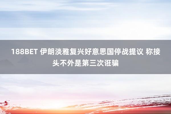 188BET 伊朗淡雅复兴好意思国停战提议 称接头不外是第三次诳骗