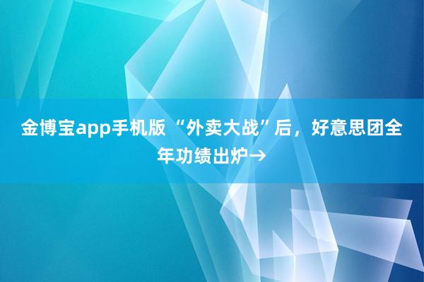 金博宝app手机版 “外卖大战”后，好意思团全年功绩出炉→