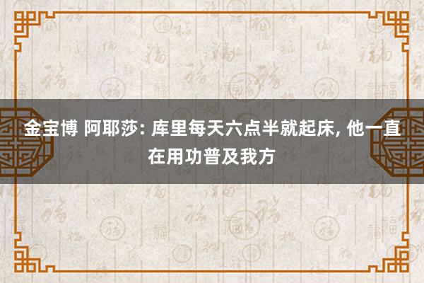 金宝博 阿耶莎: 库里每天六点半就起床， 他一直在用功普及我方