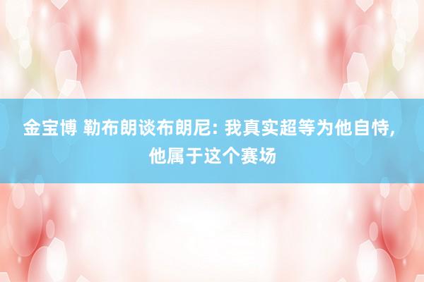 金宝博 勒布朗谈布朗尼: 我真实超等为他自恃， 他属于这个赛场