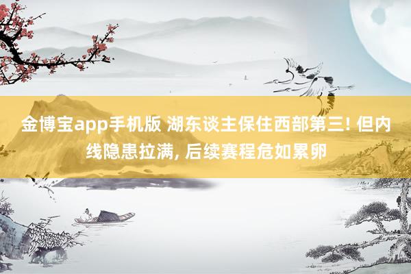 金博宝app手机版 湖东谈主保住西部第三! 但内线隐患拉满， 后续赛程危如累卵