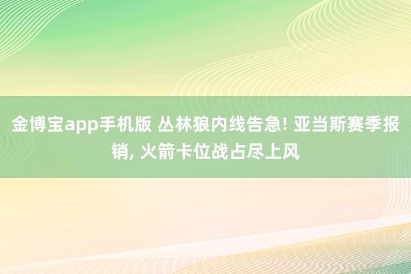 金博宝app手机版 丛林狼内线告急! 亚当斯赛季报销， 火箭卡位战占尽上风