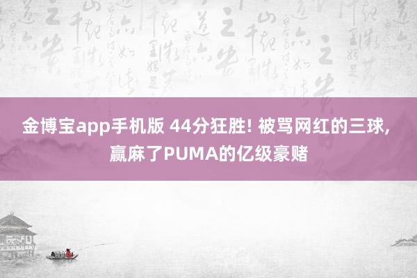 金博宝app手机版 44分狂胜! 被骂网红的三球， 赢麻了PUMA的亿级豪赌