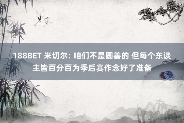 188BET 米切尔: 咱们不是圆善的 但每个东谈主皆百分百为季后赛作念好了准备