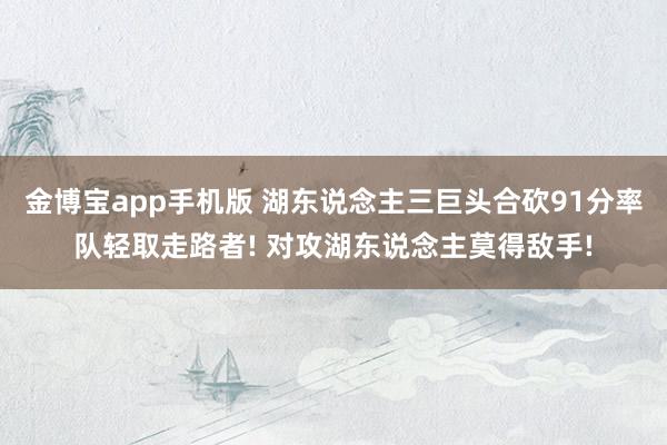 金博宝app手机版 湖东说念主三巨头合砍91分率队轻取走路者! 对攻湖东说念主莫得敌手!