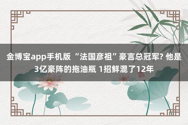 金博宝app手机版 “法国彦祖”豪言总冠军? 他是3亿豪阵的拖油瓶 1招鲜混了12年