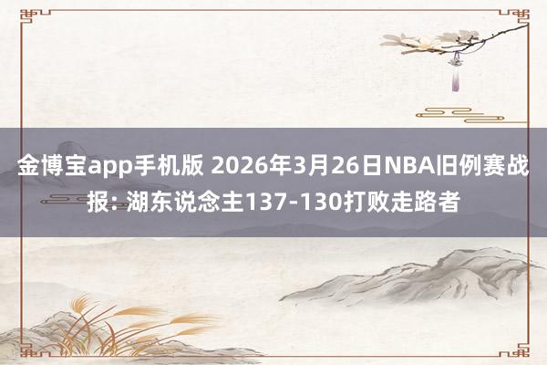 金博宝app手机版 2026年3月26日NBA旧例赛战报: 湖东说念主137-130打败走路者