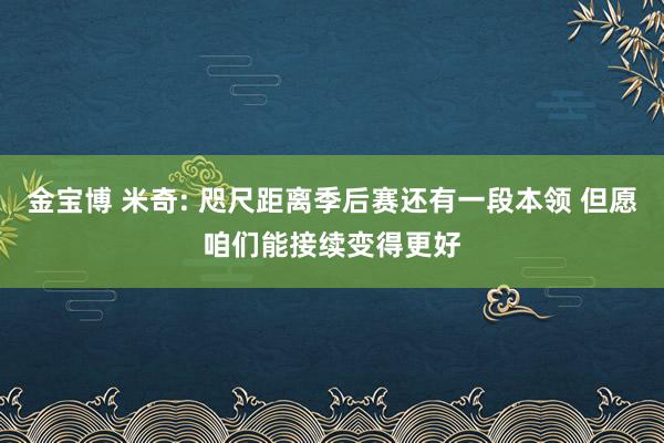 金宝博 米奇: 咫尺距离季后赛还有一段本领 但愿咱们能接续变得更好