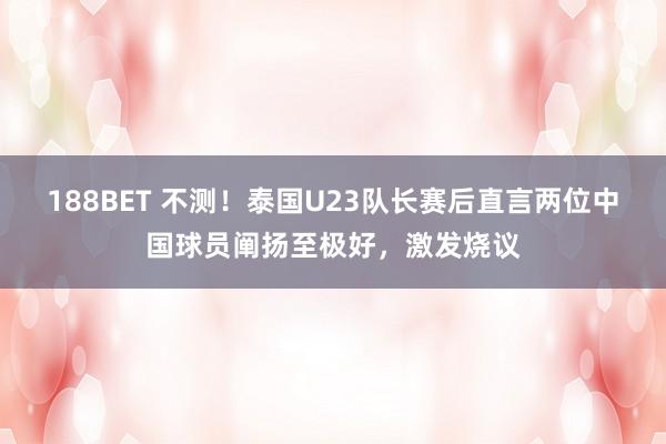 188BET 不测！泰国U23队长赛后直言两位中国球员阐扬至极好，激发烧议