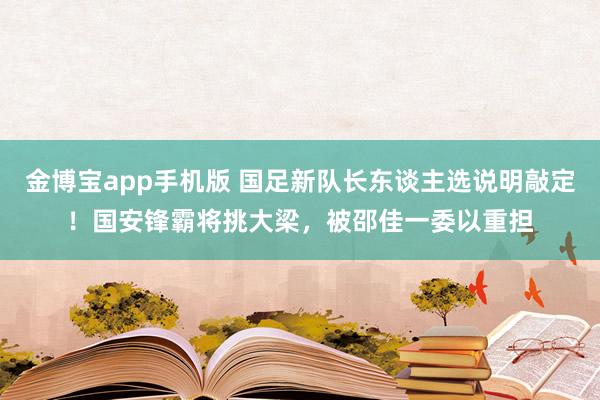 金博宝app手机版 国足新队长东谈主选说明敲定！国安锋霸将挑大梁，被邵佳一委以重担