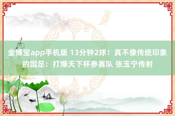 金博宝app手机版 13分钟2球！真不像传统印象的国足：打爆天下杯参赛队 张玉宁传射