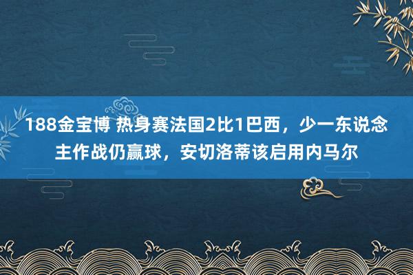 188金宝博 热身赛法国2比1巴西，少一东说念主作战仍赢球，安切洛蒂该启用内马尔