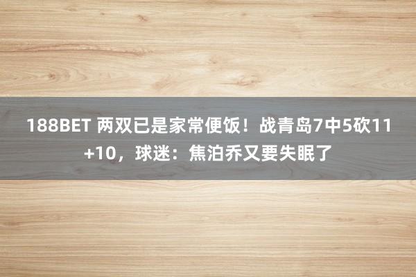 188BET 两双已是家常便饭！战青岛7中5砍11+10，球迷：焦泊乔又要失眠了