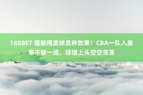188BET 猖獗甩卖球员种效果！CBA一队入座率不够一成，球馆上头空空荡荡