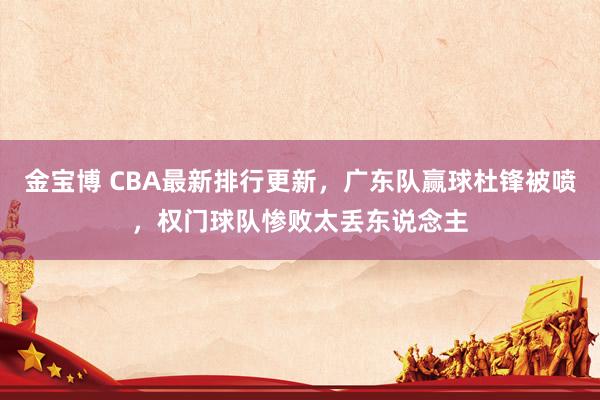 金宝博 CBA最新排行更新，广东队赢球杜锋被喷，权门球队惨败太丢东说念主