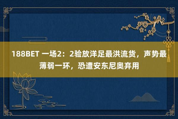 188BET 一场2：2验放洋足最洪流货，声势最薄弱一环，恐遭安东尼奥弃用
