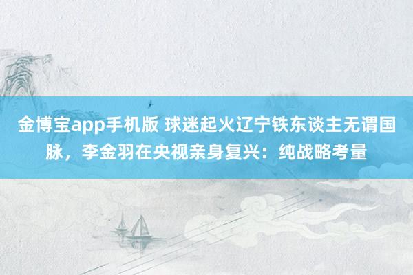 金博宝app手机版 球迷起火辽宁铁东谈主无谓国脉，李金羽在央视亲身复兴：纯战略考量