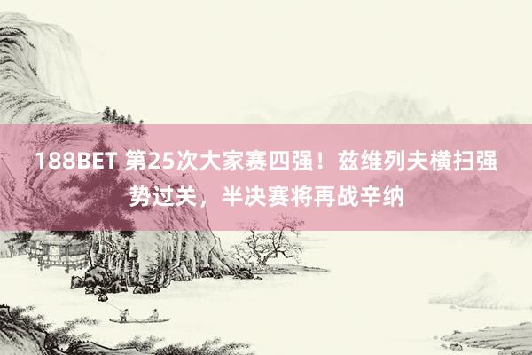 188BET 第25次大家赛四强！兹维列夫横扫强势过关，半决赛将再战辛纳