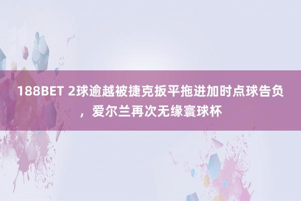 188BET 2球逾越被捷克扳平拖进加时点球告负，爱尔兰再次无缘寰球杯