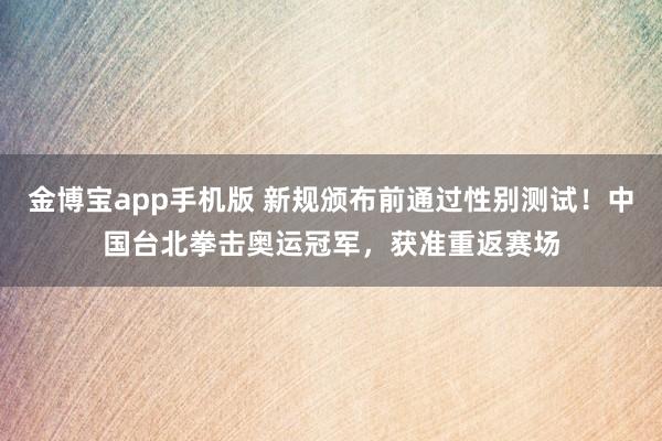 金博宝app手机版 新规颁布前通过性别测试！中国台北拳击奥运冠军，获准重返赛场