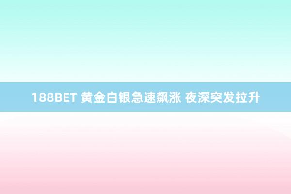 188BET 黄金白银急速飙涨 夜深突发拉升