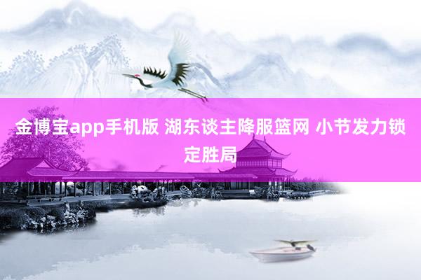 金博宝app手机版 湖东谈主降服篮网 小节发力锁定胜局