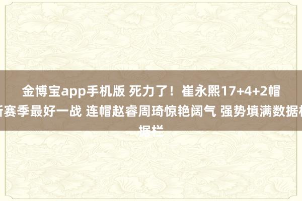 金博宝app手机版 死力了！崔永熙17+4+2帽新赛季最好一战 连帽赵睿周琦惊艳阔气 强势填满数据栏