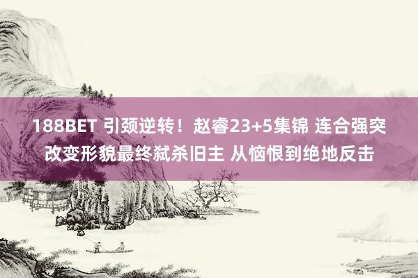 188BET 引颈逆转！赵睿23+5集锦 连合强突改变形貌最终弑杀旧主 从恼恨到绝地反击